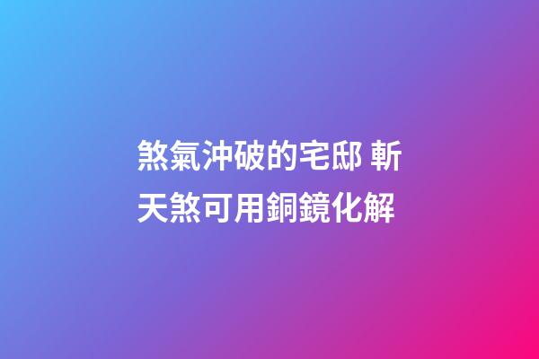 煞氣沖破的宅邸 斬天煞可用銅鏡化解